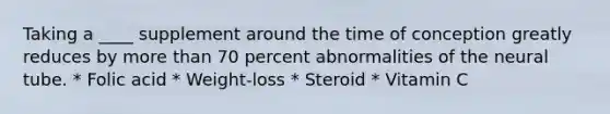 Taking a ____ supplement around the time of conception greatly reduces by more than 70 percent abnormalities of the neural tube. * Folic acid * Weight-loss * Steroid * Vitamin C