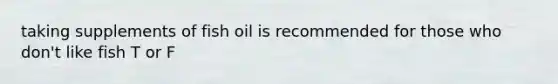 taking supplements of fish oil is recommended for those who don't like fish T or F