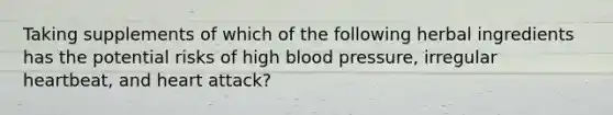 Taking supplements of which of the following herbal ingredients has the potential risks of high blood pressure, irregular heartbeat, and heart attack?