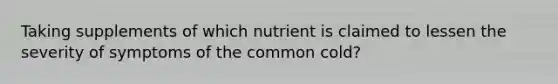 Taking supplements of which nutrient is claimed to lessen the severity of symptoms of the common cold?