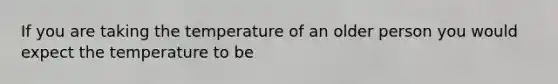 If you are taking the temperature of an older person you would expect the temperature to be