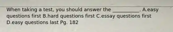 When taking a test, you should answer the ___________. A.easy questions first B.hard questions first C.essay questions first D.easy questions last Pg. 182