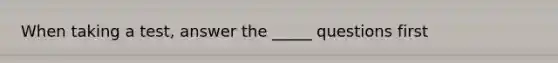 When taking a test, answer the _____ questions first