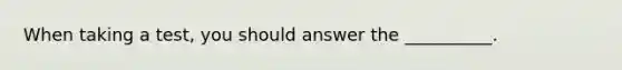 When taking a test, you should answer the __________.