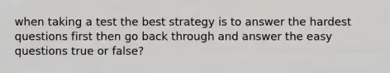 when taking a test the best strategy is to answer the hardest questions first then go back through and answer the easy questions true or false?