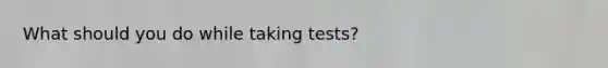 What should you do while taking tests?