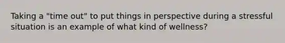 Taking a "time out" to put things in perspective during a stressful situation is an example of what kind of wellness?