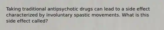 Taking traditional antipsychotic drugs can lead to a side effect characterized by involuntary spastic movements. What is this side effect called?