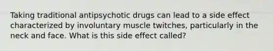 Taking traditional antipsychotic drugs can lead to a side effect characterized by involuntary muscle twitches, particularly in the neck and face. What is this side effect called?