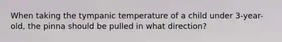 When taking the tympanic temperature of a child under 3-year-old, the pinna should be pulled in what direction?