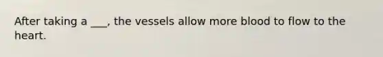 After taking a ___, the vessels allow more blood to flow to the heart.