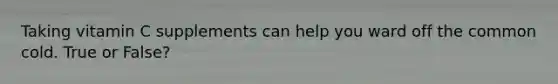 Taking vitamin C supplements can help you ward off the common cold. True or False?