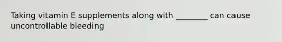 Taking vitamin E supplements along with ________ can cause uncontrollable bleeding