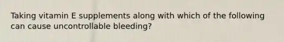 Taking vitamin E supplements along with which of the following can cause uncontrollable bleeding?