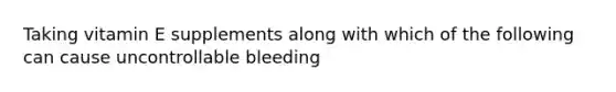 Taking vitamin E supplements along with which of the following can cause uncontrollable bleeding