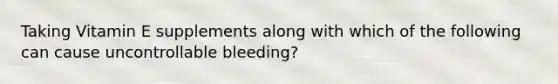 Taking Vitamin E supplements along with which of the following can cause uncontrollable bleeding?