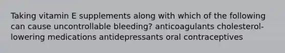 Taking vitamin E supplements along with which of the following can cause uncontrollable bleeding? anticoagulants cholesterol-lowering medications antidepressants oral contraceptives