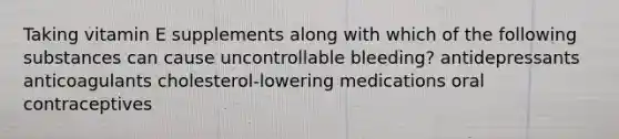 Taking vitamin E supplements along with which of the following substances can cause uncontrollable bleeding? antidepressants anticoagulants cholesterol-lowering medications oral contraceptives