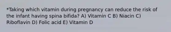 *Taking which vitamin during pregnancy can reduce the risk of the infant having spina bifida? A) Vitamin C B) Niacin C) Riboflavin D) Folic acid E) Vitamin D