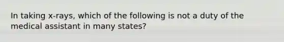 In taking x-rays, which of the following is not a duty of the medical assistant in many states?