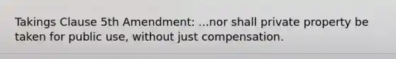 Takings Clause 5th Amendment: ...nor shall private property be taken for public use, without just compensation.