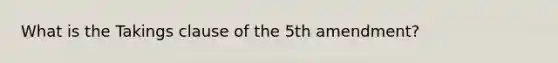 What is the Takings clause of the 5th amendment?