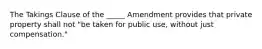 The Takings Clause of the _____ Amendment provides that private property shall not "be taken for public use, without just compensation."