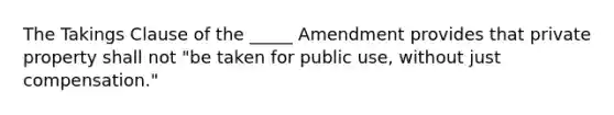 The Takings Clause of the _____ Amendment provides that private property shall not "be taken for public use, without just compensation."