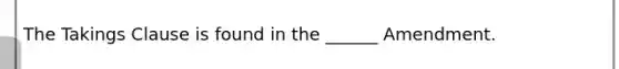 The Takings Clause is found in the ______ Amendment.