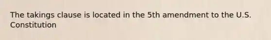 The takings clause is located in the 5th amendment to the U.S. Constitution