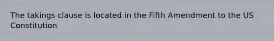 The takings clause is located in the Fifth Amendment to the US Constitution