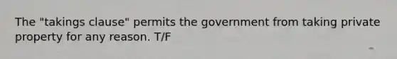 The "takings clause" permits the government from taking private property for any reason. T/F