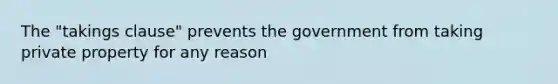 The "takings clause" prevents the government from taking private property for any reason