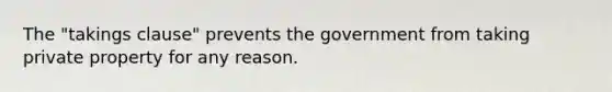 The "takings clause" prevents the government from taking private property for any reason.