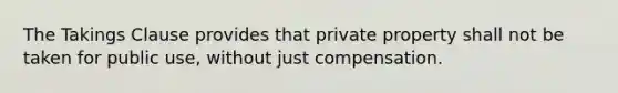 The Takings Clause provides that private property shall not be taken for public use, without just compensation.