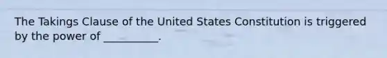 The Takings Clause of the United States Constitution is triggered by the power of __________.