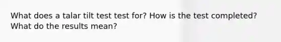 What does a talar tilt test test for? How is the test completed? What do the results mean?