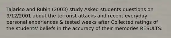 Talarico and Rubin (2003) study Asked students questions on 9/12/2001 about the terrorist attacks and recent everyday personal experiences & tested weeks after Collected ratings of the students' beliefs in the accuracy of their memories RESULTS: