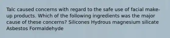 Talc caused concerns with regard to the safe use of facial make-up products. Which of the following ingredients was the major cause of these concerns? Silicones Hydrous magnesium silicate Asbestos Formaldehyde