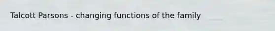Talcott Parsons - changing functions of the family