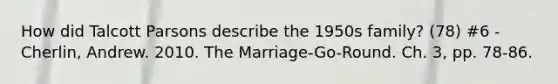 How did Talcott Parsons describe the 1950s family? (78) #6 - Cherlin, Andrew. 2010. The Marriage-Go-Round. Ch. 3, pp. 78-86.