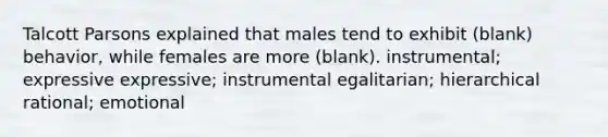 Talcott Parsons explained that males tend to exhibit (blank) behavior, while females are more (blank). instrumental; expressive expressive; instrumental egalitarian; hierarchical rational; emotional