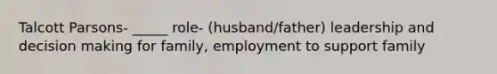 Talcott Parsons- _____ role- (husband/father) leadership and decision making for family, employment to support family