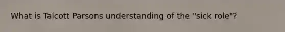 What is Talcott Parsons understanding of the "sick role"?