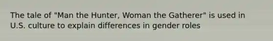 The tale of "Man the Hunter, Woman the Gatherer" is used in U.S. culture to explain differences in gender roles