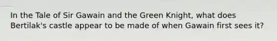 In the Tale of Sir Gawain and the Green Knight, what does Bertilak's castle appear to be made of when Gawain first sees it?