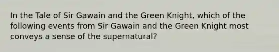 In the Tale of Sir Gawain and the Green Knight, which of the following events from Sir Gawain and the Green Knight most conveys a sense of the supernatural?