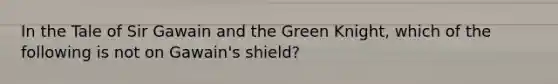 In the Tale of Sir Gawain and the Green Knight, which of the following is not on Gawain's shield?