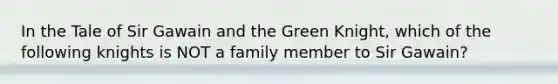 In the Tale of Sir Gawain and the Green Knight, which of the following knights is NOT a family member to Sir Gawain?