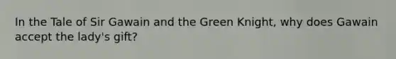 In the Tale of Sir Gawain and the Green Knight, why does Gawain accept the lady's gift?